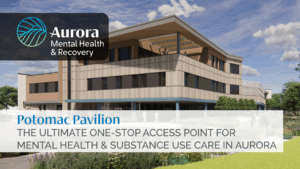 computer generated image of the Potomac Pavilion facility with Aurora Mental Health & Recovery logo and text saying Potomac Pavilion the ultimate one-stop access point for mental health & substance use care in Aurora